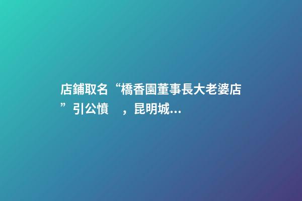 店鋪取名“橋香園董事長大老婆店”引公憤，昆明城管已拆除-第1張-店鋪起名-玄機派